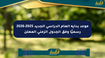 موعد بداية العام الدراسي الجديد 2025-2026 رسميًا وفق الجدول الزمني المعلن